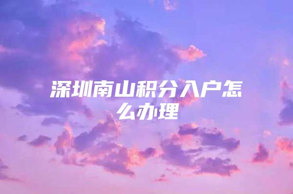 深圳南山积分入户怎么办理