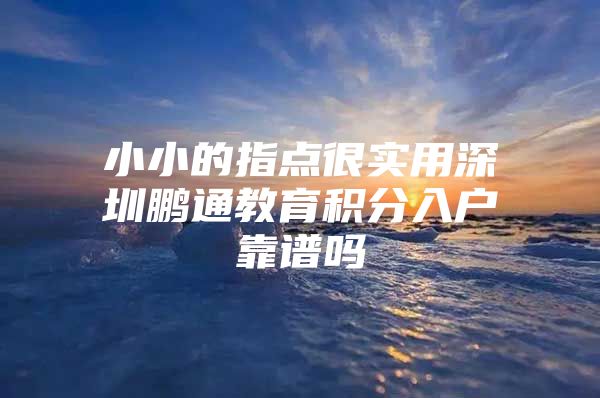 小小的指点很实用深圳鹏通教育积分入户靠谱吗