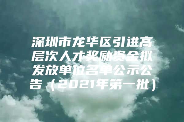 深圳市龙华区引进高层次人才奖励资金拟发放单位名单公示公告（2021年第一批）