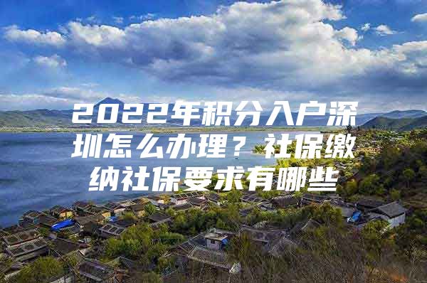 2022年积分入户深圳怎么办理？社保缴纳社保要求有哪些