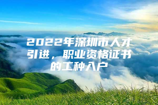 2022年深圳市人才引进，职业资格证书的工种入户