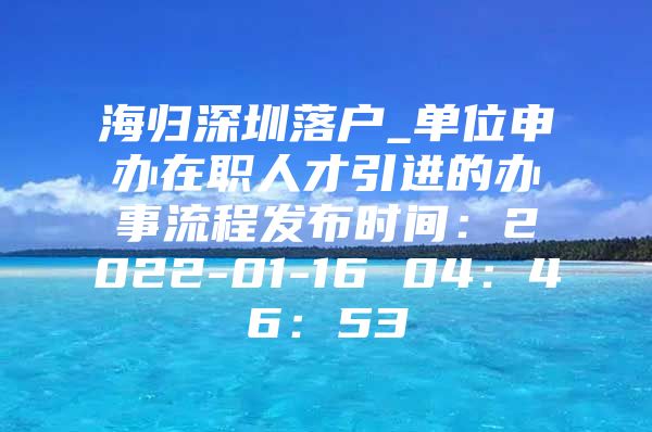 海归深圳落户_单位申办在职人才引进的办事流程发布时间：2022-01-16 04：46：53