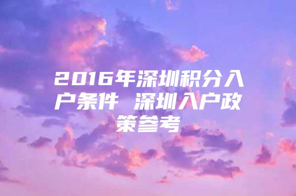 2016年深圳积分入户条件 深圳入户政策参考