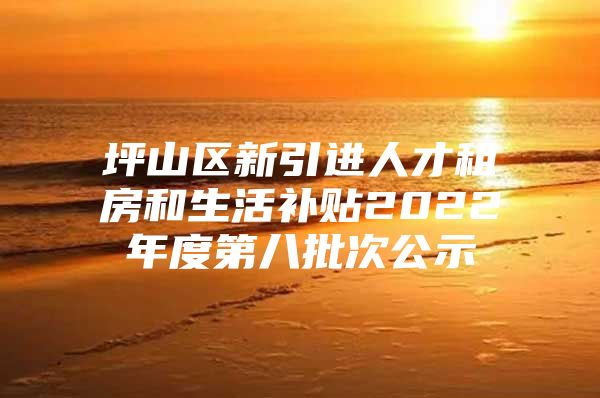 坪山区新引进人才租房和生活补贴2022年度第八批次公示