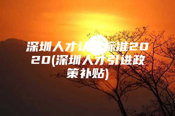 深圳人才认定标准2020(深圳人才引进政策补贴)