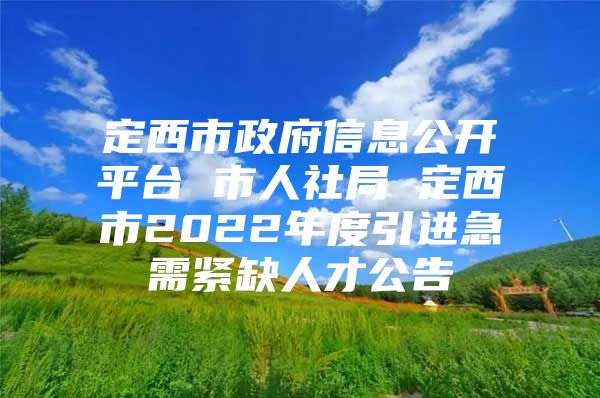 定西市政府信息公开平台 市人社局 定西市2022年度引进急需紧缺人才公告