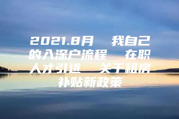 2021.8月  我自己的入深户流程  在职人才引进  关于租房补贴新政策