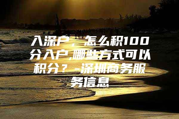 入深户，怎么积100分入户,哪些方式可以积分？-深圳商务服务信息