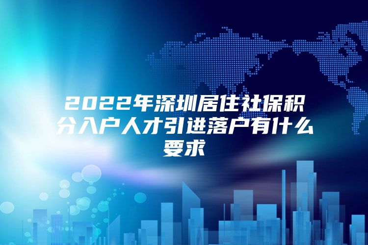 2022年深圳居住社保积分入户人才引进落户有什么要求