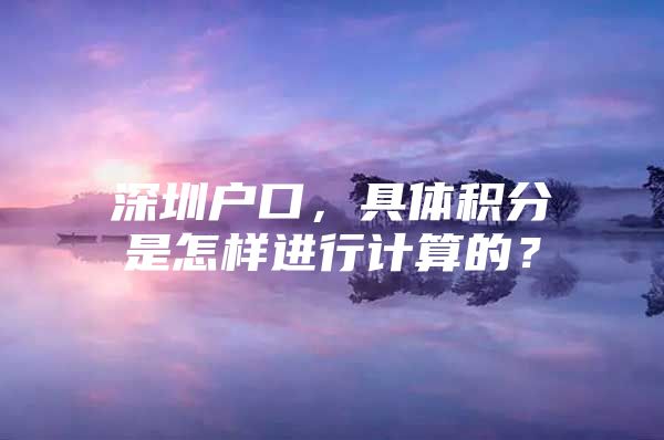 深圳户口，具体积分是怎样进行计算的？