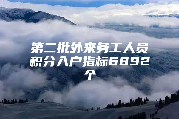 第二批外来务工人员积分入户指标6892个