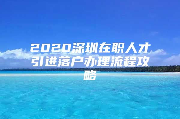 2020深圳在职人才引进落户办理流程攻略