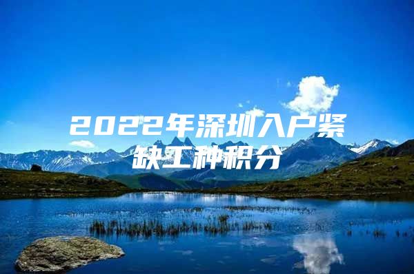 2022年深圳入户紧缺工种积分