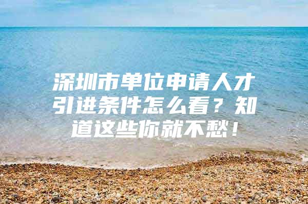 深圳市单位申请人才引进条件怎么看？知道这些你就不愁！