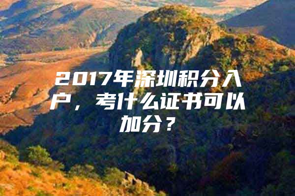 2017年深圳积分入户，考什么证书可以加分？