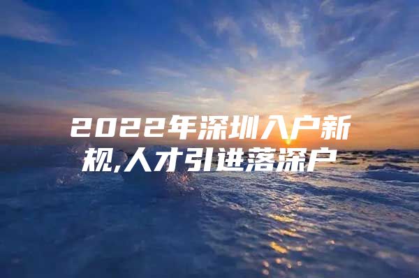 2022年深圳入户新规,人才引进落深户