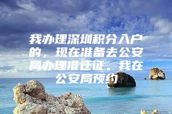 我办理深圳积分入户的，现在准备去公安局办理准迁证。我在公安局预约