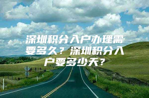 深圳积分入户办理需要多久？深圳积分入户要多少天？