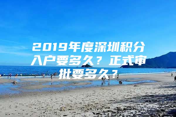 2019年度深圳积分入户要多久？正式审批要多久？