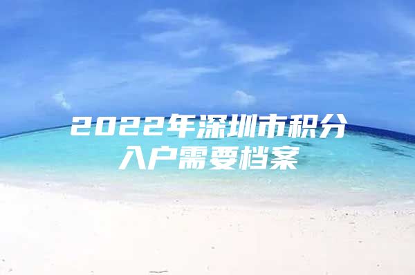 2022年深圳市积分入户需要档案