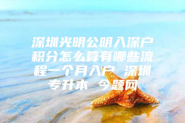 深圳光明公明入深户积分怎么算有哪些流程一个月入户 深圳专升本 今题网