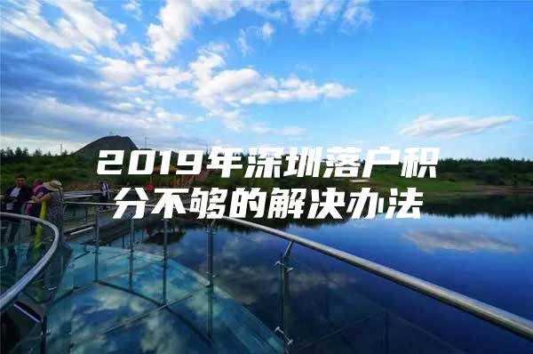 2019年深圳落户积分不够的解决办法