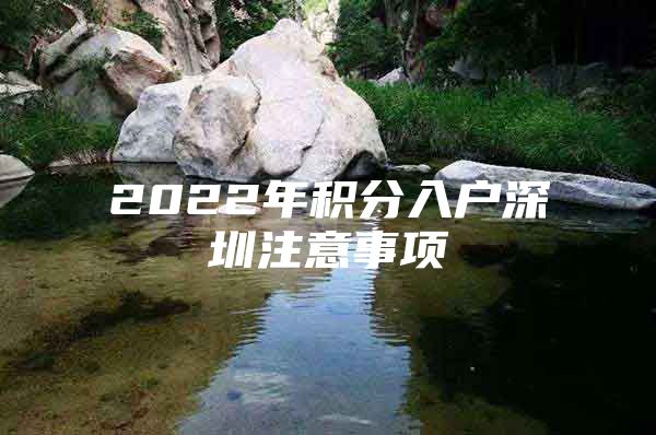 2022年积分入户深圳注意事项