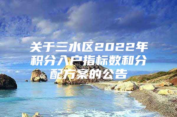 关于三水区2022年积分入户指标数和分配方案的公告