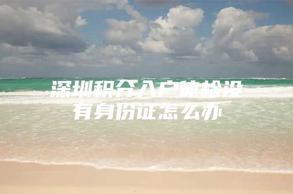 深圳积分入户体检没有身份证怎么办