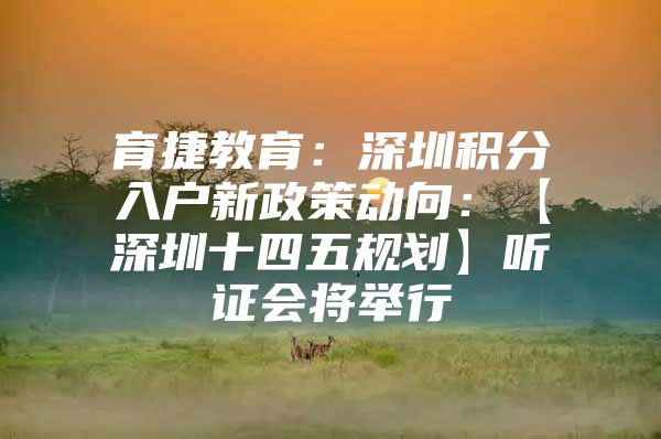 育捷教育：深圳积分入户新政策动向：【深圳十四五规划】听证会将举行