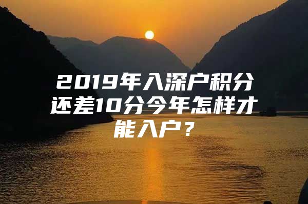 2019年入深户积分还差10分今年怎样才能入户？