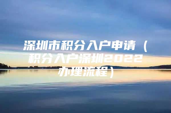 深圳市积分入户申请（积分入户深圳2022办理流程）