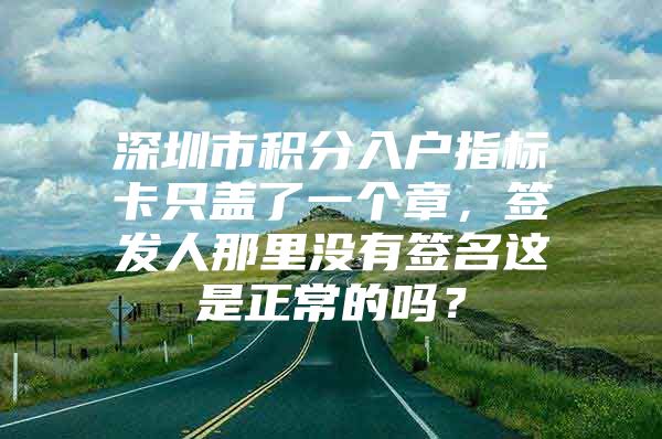 深圳市积分入户指标卡只盖了一个章，签发人那里没有签名这是正常的吗？