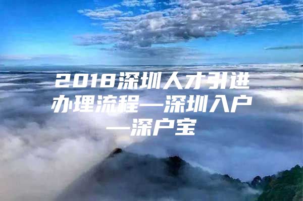 2018深圳人才引进办理流程—深圳入户—深户宝