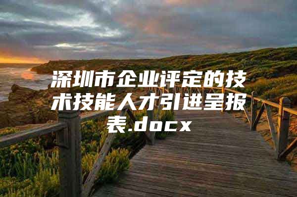 深圳市企业评定的技术技能人才引进呈报表.docx