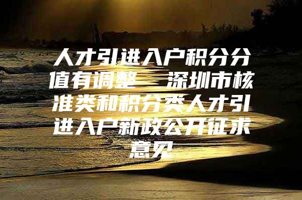 人才引进入户积分分值有调整  深圳市核准类和积分类人才引进入户新政公开征求意见