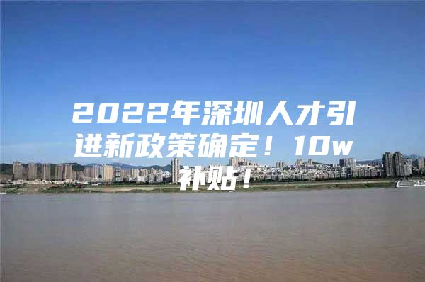 2022年深圳人才引进新政策确定！10w补贴！