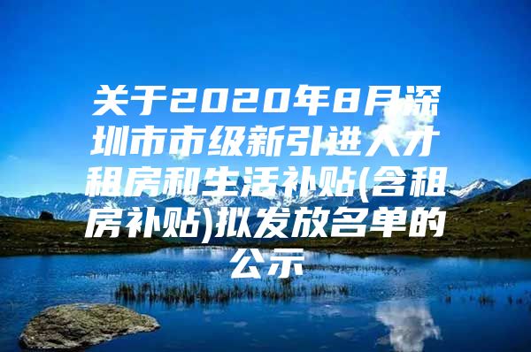 关于2020年8月深圳市市级新引进人才租房和生活补贴(含租房补贴)拟发放名单的公示