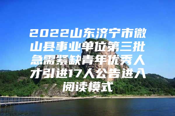 2022山东济宁市微山县事业单位第三批急需紧缺青年优秀人才引进17人公告进入阅读模式