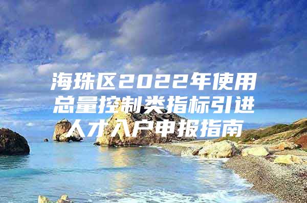 海珠区2022年使用总量控制类指标引进人才入户申报指南