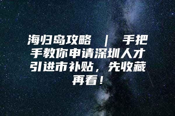 海归岛攻略 ｜ 手把手教你申请深圳人才引进市补贴，先收藏再看！