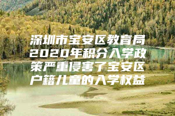 深圳市宝安区教育局2020年积分入学政策严重侵害了宝安区户籍儿童的入学权益