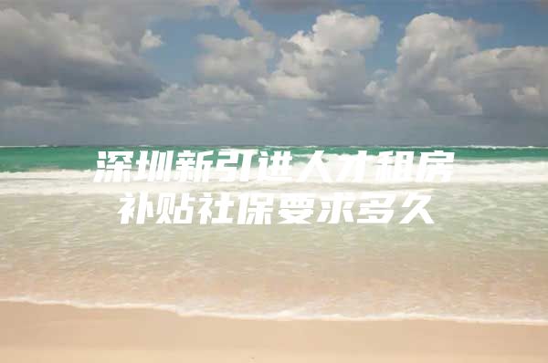 深圳新引进人才租房补贴社保要求多久