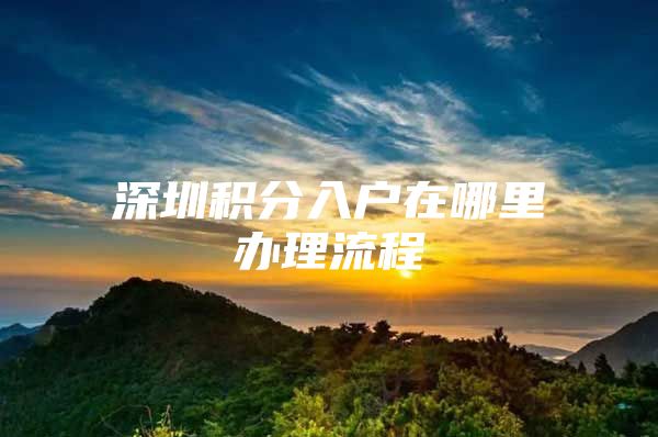 深圳积分入户在哪里办理流程