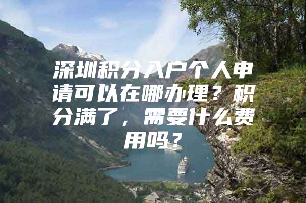 深圳积分入户个人申请可以在哪办理？积分满了，需要什么费用吗？