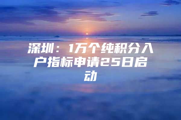 深圳：1万个纯积分入户指标申请25日启动