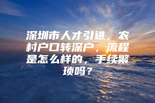 深圳市人才引进，农村户口转深户，流程是怎么样的，手续繁琐吗？