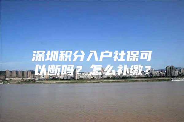 深圳积分入户社保可以断吗？怎么补缴？