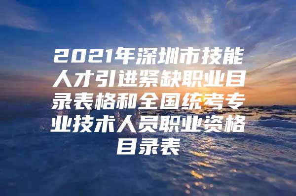 2021年深圳市技能人才引进紧缺职业目录表格和全国统考专业技术人员职业资格目录表