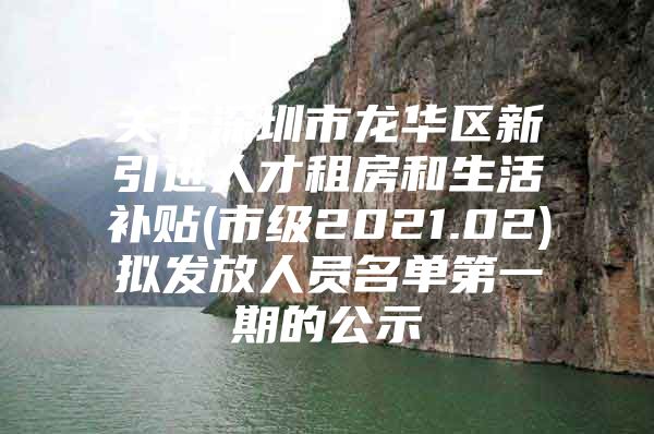 关于深圳市龙华区新引进人才租房和生活补贴(市级2021.02)拟发放人员名单第一期的公示